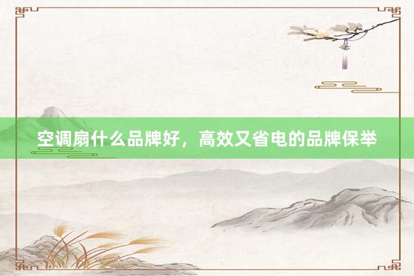 空调扇什么品牌好，高效又省电的品牌保举